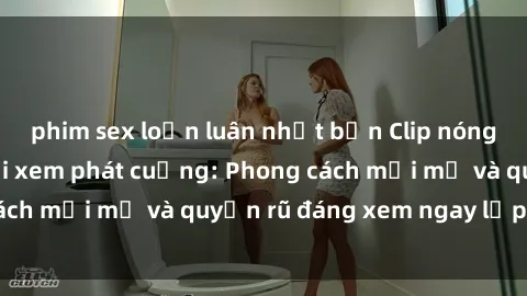 phim sex loạn luân nhật bản Clip nóng BDSM khiến người xem phát cuồng: Phong cách mới mẻ và quyến rũ đáng xem ngay lập tức!