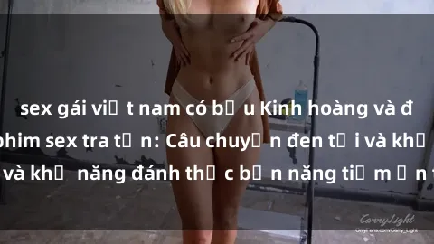 sex gái việt nam có bầu Kinh hoàng và đầy kích thích với phim sex tra tấn: Câu chuyện đen tối và khả năng đánh thức bản năng tiềm ẩn trong con người