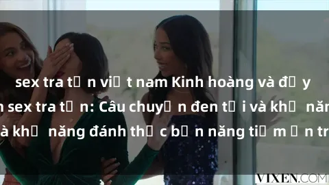 sex tra tấn việt nam Kinh hoàng và đầy kích thích với phim sex tra tấn: Câu chuyện đen tối và khả năng đánh thức bản năng tiềm ẩn trong con người