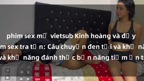 phim sex mỹ vietsub Kinh hoàng và đầy kích thích với phim sex tra tấn: Câu chuyện đen tối và khả năng đánh thức bản năng tiềm ẩn trong con người