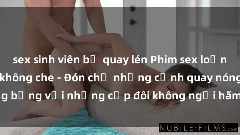 sex sinh viên bị quay lén Phim sex loạn luân đầy kích thích không che - Đón chờ những cảnh quay nóng bỏng với những cặp đôi không ngại hãm hiếp gia đình trong lòng