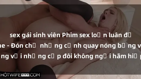 sex gái sinh viên Phim sex loạn luân đầy kích thích không che - Đón chờ những cảnh quay nóng bỏng với những cặp đôi không ngại hãm hiếp gia đình trong lòng