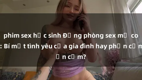 phim sex học sinh Động phòng sex mẹ con: Bí mật tình yêu của gia đình hay phản cảm?