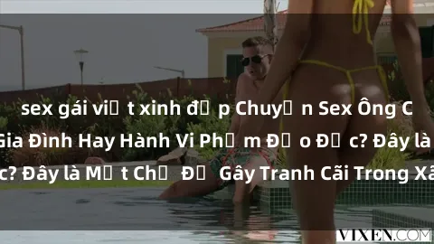 sex gái việt xinh đẹp Chuyện Sex Ông Cháu: Mối Quan Hệ Gia Đình Hay Hành Vi Phạm Đạo Đức? Đây là Một Chủ Đề Gây Tranh Cãi Trong Xã Hội Hiện Nay.