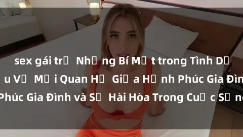 sex gái trẻ Những Bí Mật trong Tình Dục Gia Đình: Tìm Hiểu Về Mối Quan Hệ Giữa Hạnh Phúc Gia Đình và Sự Hài Hòa Trong Cuộc Sống Tình Dục
