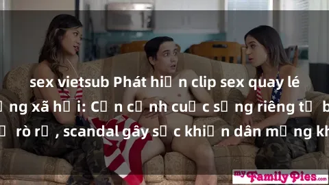 sex vietsub Phát hiện clip sex quay lén hot nhất trên mạng xã hội: Cận cảnh cuộc sống riêng tư bị rò rỉ, scandal gây sốc khiến dân mạng không khỏi bàng hoàng