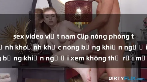 sex video việt nam Clip nóng phòng tắm gây sốt: Cận cảnh khoảnh khắc nóng bỏng khiến người xem không thể rời mắt