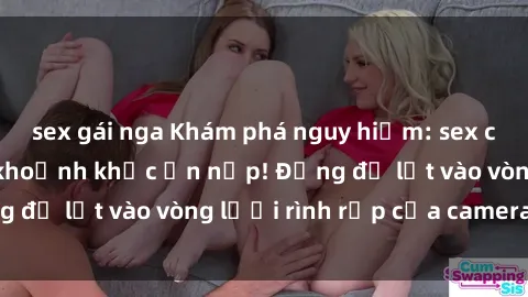 sex gái nga Khám phá nguy hiểm: sex camera ẩn ghi lại khoảnh khắc ẩn nấp! Đừng để lọt vào vòng lưới rình rập của camera ẩn!