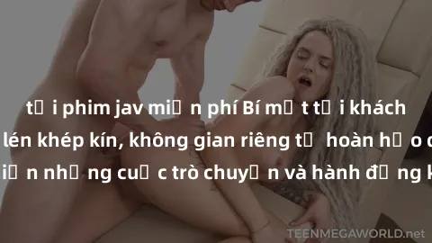 tải phim jav miễn phí Bí mật tại khách sạn: Phòng quay lén khép kín, không gian riêng tư hoàn hảo để thực hiện những cuộc trò chuyện và hành động không bị người khác phát hiện.