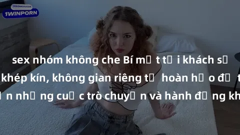 sex nhóm không che Bí mật tại khách sạn: Phòng quay lén khép kín, không gian riêng tư hoàn hảo để thực hiện những cuộc trò chuyện và hành động không bị người khác phát hiện.