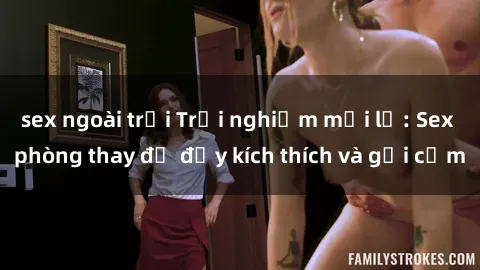 sex ngoài trời Trải nghiệm mới lạ: Sex phòng thay đồ đầy kích thích và gợi cảm