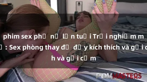 phim sex phụ nữ lớn tuổi Trải nghiệm mới lạ: Sex phòng thay đồ đầy kích thích và gợi cảm