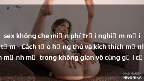 sex không che miễn phí Trải nghiệm mới lạ với sex phòng tắm - Cách tạo hứng thú và kích thích mạnh mẽ trong không gian vô cùng gợi cảm và lãng mạn