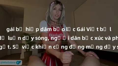 gái bị hiếp dâm bạo lực Gái Việt bị lộ clip sex khiến dư luận dậy sóng, người dân bức xúc và phản đối gay gắt. Sự việc khiến cộng đồng mạng dậy sóng và yêu cầu xử lý nghiêm ngặt.