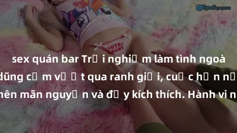 sex quán bar Trải nghiệm làm tình ngoài đường: Khi lòng dũng cảm vượt qua ranh giới, cuộc hẹn nơi công cộng trở nên mãn nguyện và đầy kích thích. Hành vi nguy hiểm, nhưng cũng tạo nên cảm giác mới mẻ
