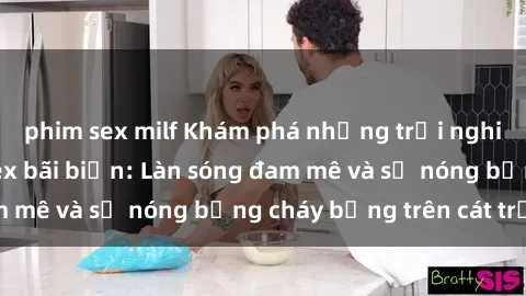 phim sex milf Khám phá những trải nghiệm độc đáo tại sex bãi biển: Làn sóng đam mê và sự nóng bỏng cháy bỏng trên cát trắng