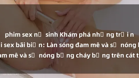 phim sex nữ sinh Khám phá những trải nghiệm độc đáo tại sex bãi biển: Làn sóng đam mê và sự nóng bỏng cháy bỏng trên cát trắng