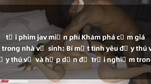 tải phim jav miễn phí Khám phá cảm giác mới mẻ với sex trong nhà vệ sinh: Bí mật tình yêu đầy thú vị và hấp dẫn để trải nghiệm trong đêm hôm nay!