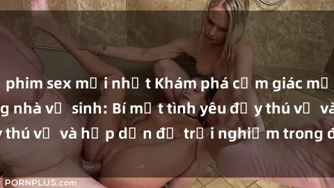 phim sex mới nhất Khám phá cảm giác mới mẻ với sex trong nhà vệ sinh: Bí mật tình yêu đầy thú vị và hấp dẫn để trải nghiệm trong đêm hôm nay!