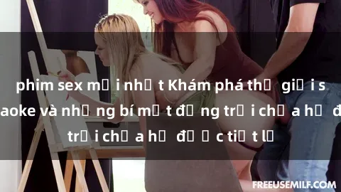 phim sex mới nhất Khám phá thế giới sex quán karaoke và những bí mật động trời chưa hề được tiết lộ