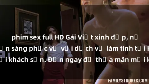 phim sex full HD Gái Việt xinh đẹp, nồng nàn tình cảm, sẵn sàng phục vụ với dịch vụ làm tình tại khách sạn. Đến ngay để thỏa mãn mọi khao khát của bạn!