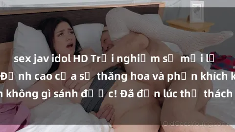 sex jav idol HD Trải nghiệm sự mới lạ với sex gangbang: Đỉnh cao của sự thăng hoa và phấn khích không gì sánh được! Đã đến lúc thử thách giới hạn của bạn!