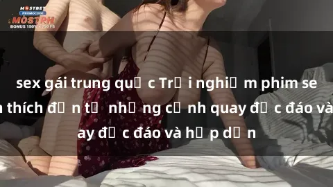 sex gái trung quốc Trải nghiệm phim sex : Sự kích thích đến từ những cảnh quay độc đáo và hấp dẫn