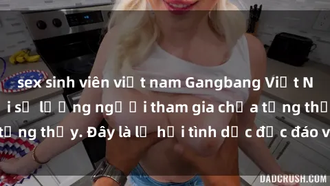 sex sinh viên việt nam Gangbang Việt Nam: Kỷ lục mới với số lượng người tham gia chưa từng thấy. Đây là lễ hội tình dục độc đáo và gây sốc.