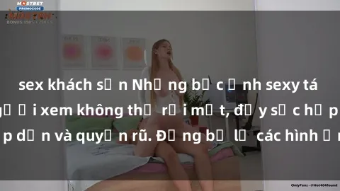 sex khách sạn Những bức ảnh sexy tá gợi cảm khiến người xem không thể rời mắt, đầy sức hấp dẫn và quyến rũ. Đừng bỏ lỡ các hình ảnh nóng bỏng này!