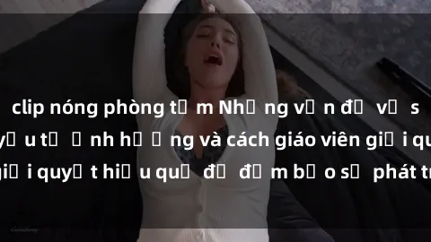 clip nóng phòng tắm Những vấn đề về sex học sinh: Các yếu tố ảnh hưởng và cách giáo viên giải quyết hiệu quả để đảm bảo sự phát triển toàn diện.