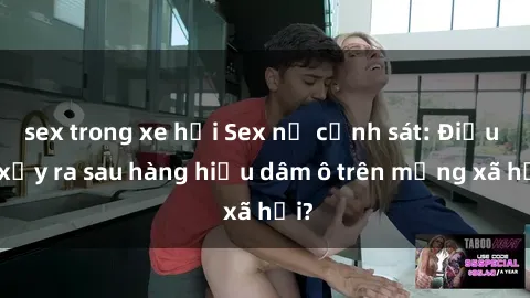 sex trong xe hơi Sex nữ cảnh sát: Điều gì xảy ra sau hàng hiệu dâm ô trên mạng xã hội?