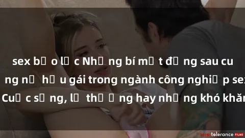 sex bạo lực Những bí mật đằng sau cuộc sống của những nữ hầu gái trong ngành công nghiệp sex: Cuộc sống, lẽ thường hay những khó khăn mà họ phải đối mặt.