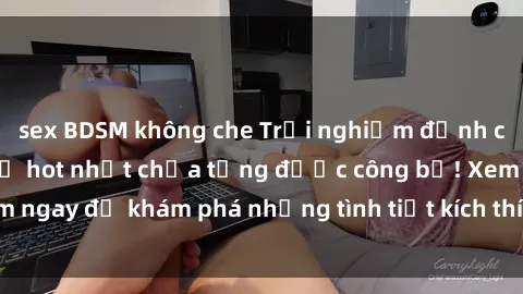 sex BDSM không che Trải nghiệm đỉnh cao cùng phim sex Mỹ hot nhất chưa từng được công bố! Xem ngay để khám phá những tình tiết kích thích, cảnh nóng bỏng!