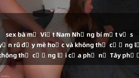 sex bà mẹ Việt Nam Những bí mật về sex gái Tây: Sự quyến rũ đầy mê hoặc và không thể cưỡng lại của phụ nữ Tây phương