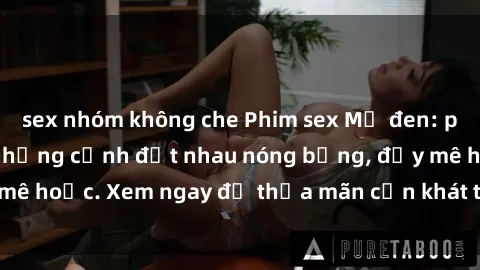 sex nhóm không che Phim sex Mỹ đen: phút mãnh liệt với những cảnh địt nhau nóng bỏng, đầy mê hoặc. Xem ngay để thỏa mãn cơn khát tình dục của bạn!