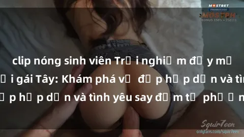 clip nóng sinh viên Trải nghiệm đầy mới lạ khi quan hệ với gái Tây: Khám phá vẻ đẹp hấp dẫn và tình yêu say đắm từ phương Tây