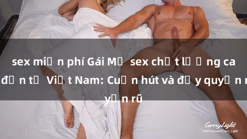 sex miễn phí Gái Mỹ sex chất lượng cao đến từ Việt Nam: Cuốn hút và đầy quyến rũ