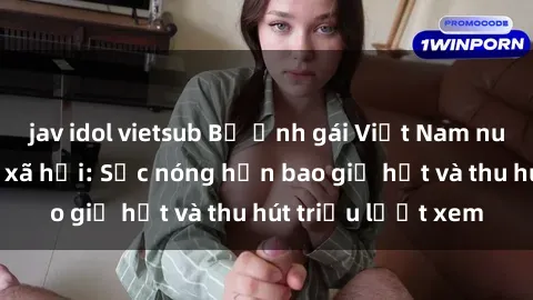 jav idol vietsub Bộ ảnh gái Việt Nam nude gây sốt mạng xã hội: Sắc nóng hơn bao giờ hết và thu hút triệu lượt xem