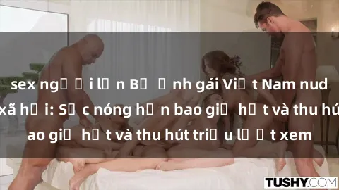 sex người lớn Bộ ảnh gái Việt Nam nude gây sốt mạng xã hội: Sắc nóng hơn bao giờ hết và thu hút triệu lượt xem