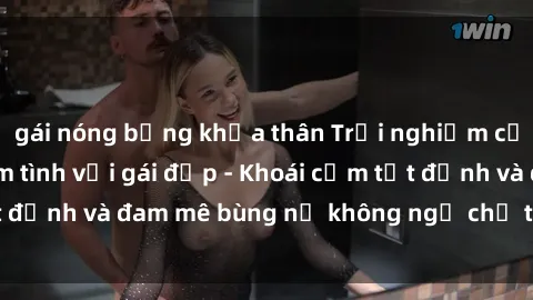 gái nóng bỏng khỏa thân Trải nghiệm cực kỳ thú vị khi làm tình với gái đẹp - Khoái cảm tột đỉnh và đam mê bùng nổ không ngờ chỉ trong một đêm!