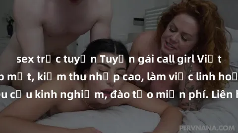 sex trực tuyến Tuyển gái call girl Việt Nam gợi cảm, đẹp mắt, kiếm thu nhập cao, làm việc linh hoạt, không yêu cầu kinh nghiệm, đào tạo miễn phí. Liên hệ ngay để biết thêm chi tiết!