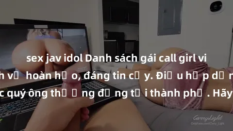 sex jav idol Danh sách gái call girl vip chất lượng, dịch vụ hoàn hảo, đáng tin cậy. Điều hấp dẫn cho các quý ông thượng đẳng tại thành phố. Hãy nhấc máy và đặt lịch ngay!