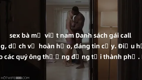 sex bà mẹ việt nam Danh sách gái call girl vip chất lượng, dịch vụ hoàn hảo, đáng tin cậy. Điều hấp dẫn cho các quý ông thượng đẳng tại thành phố. Hãy nhấc máy và đặt lịch ngay!