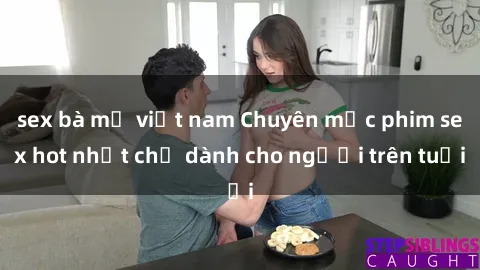 sex bà mẹ việt nam Chuyên mục phim sex hot nhất chỉ dành cho người trên tuổi