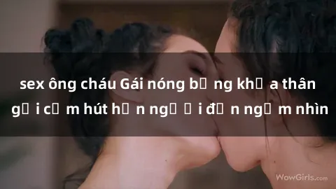 sex ông cháu Gái nóng bỏng khỏa thân gợi cảm hút hồn người đến ngắm nhìn