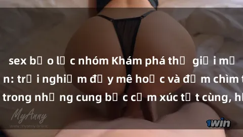 sex bạo lực nhóm Khám phá thế giới mới với sex người lớn: trải nghiệm đầy mê hoặc và đắm chìm trong những cung bậc cảm xúc tột cùng, hứng khởi và cuốn hút.