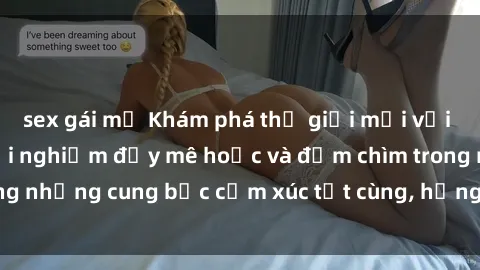 sex gái mỹ Khám phá thế giới mới với sex người lớn: trải nghiệm đầy mê hoặc và đắm chìm trong những cung bậc cảm xúc tột cùng, hứng khởi và cuốn hút.
