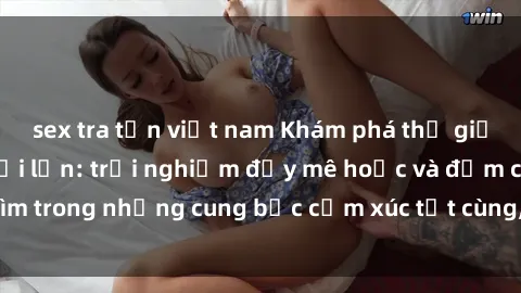 sex tra tấn việt nam Khám phá thế giới mới với sex người lớn: trải nghiệm đầy mê hoặc và đắm chìm trong những cung bậc cảm xúc tột cùng, hứng khởi và cuốn hút.