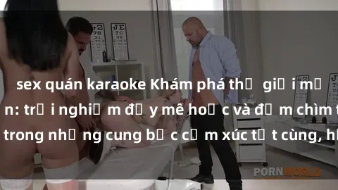 sex quán karaoke Khám phá thế giới mới với sex người lớn: trải nghiệm đầy mê hoặc và đắm chìm trong những cung bậc cảm xúc tột cùng, hứng khởi và cuốn hút.