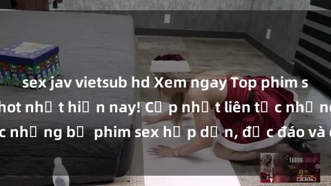 sex jav vietsub hd Xem ngay Top phim sex mới nhất đang hot nhất hiện nay! Cập nhật liên tục những bộ phim sex hấp dẫn, độc đáo và đầy kích thích.